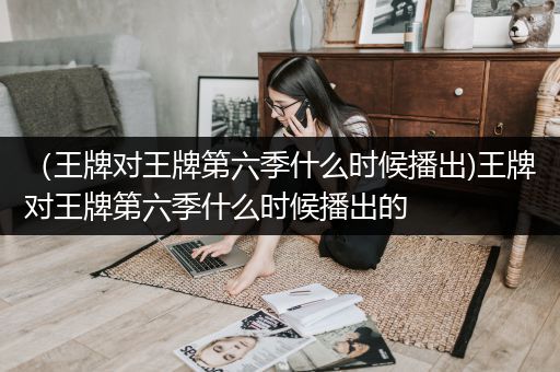 （王牌对王牌第六季什么时候播出)王牌对王牌第六季什么时候播出的